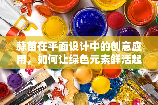 蒜苗在平面设计中的创意应用，如何让绿色元素鲜活起来？