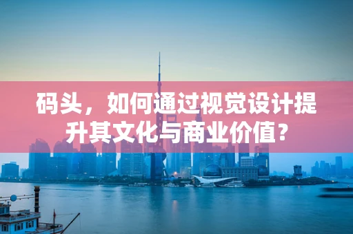 码头，如何通过视觉设计提升其文化与商业价值？