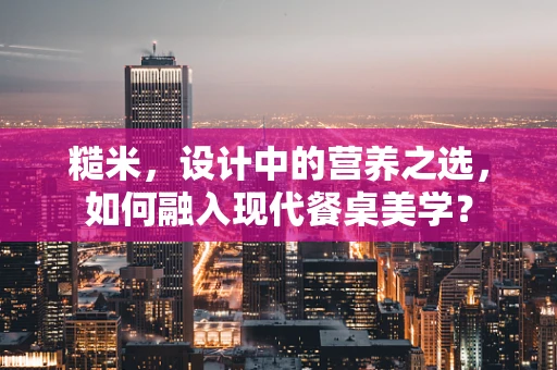 糙米，设计中的营养之选，如何融入现代餐桌美学？