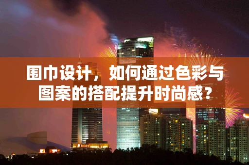 围巾设计，如何通过色彩与图案的搭配提升时尚感？