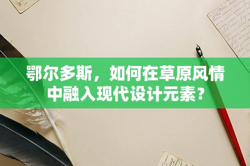 鄂尔多斯，如何在草原风情中融入现代设计元素？