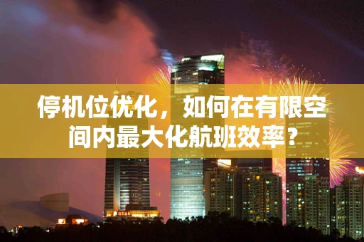 停机位优化，如何在有限空间内最大化航班效率？
