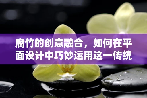 腐竹的创意融合，如何在平面设计中巧妙运用这一传统食材的元素？