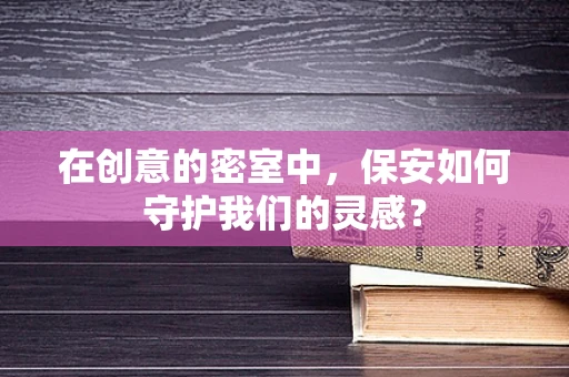 在创意的密室中，保安如何守护我们的灵感？