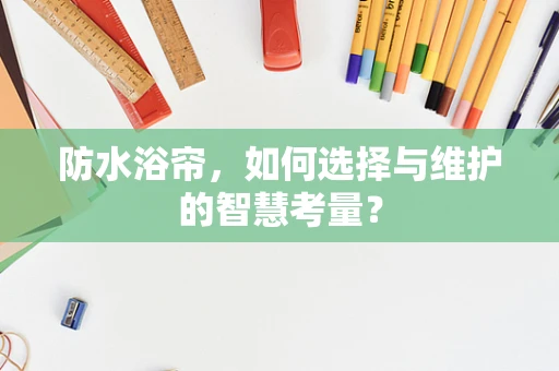 防水浴帘，如何选择与维护的智慧考量？