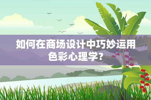 如何在商场设计中巧妙运用色彩心理学？