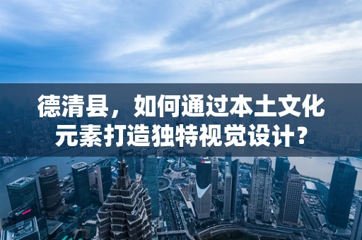 德清县，如何通过本土文化元素打造独特视觉设计？