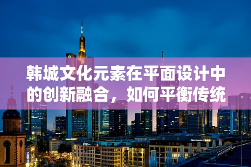 韩城文化元素在平面设计中的创新融合，如何平衡传统与现代？