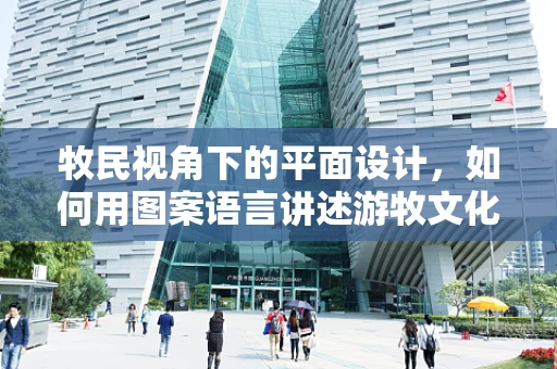 牧民视角下的平面设计，如何用图案语言讲述游牧文化的故事？