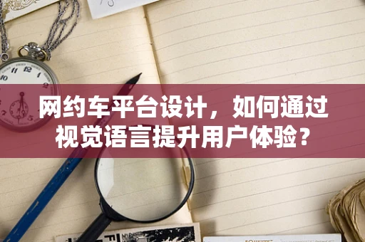 网约车平台设计，如何通过视觉语言提升用户体验？