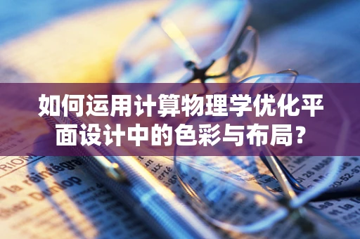 如何运用计算物理学优化平面设计中的色彩与布局？