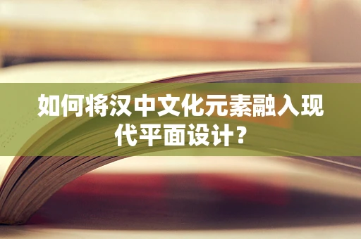 如何将汉中文化元素融入现代平面设计？