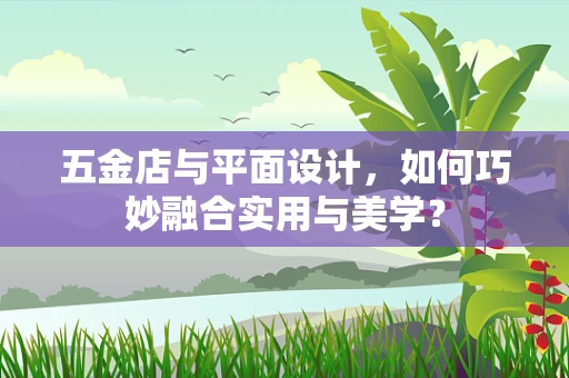 五金店与平面设计，如何巧妙融合实用与美学？
