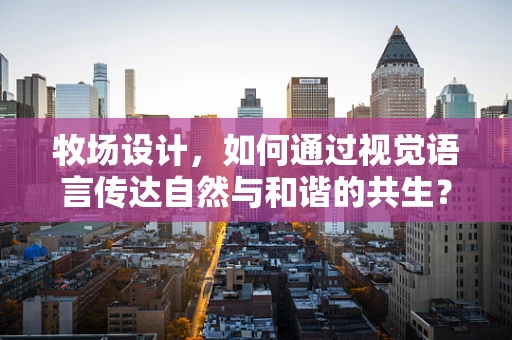 牧场设计，如何通过视觉语言传达自然与和谐的共生？