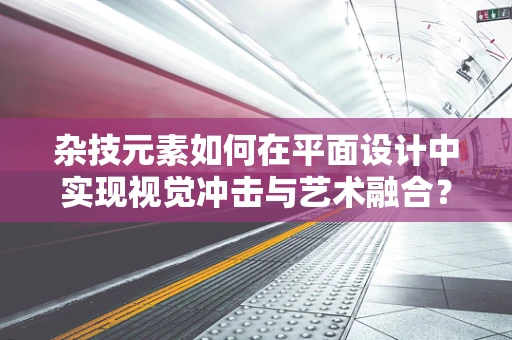 杂技元素如何在平面设计中实现视觉冲击与艺术融合？