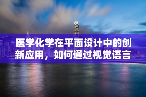 医学化学在平面设计中的创新应用，如何通过视觉语言传递复杂信息？