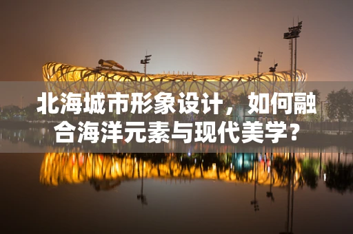 北海城市形象设计，如何融合海洋元素与现代美学？