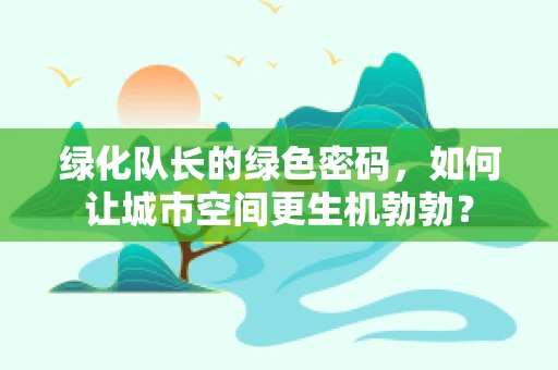 绿化队长的绿色密码，如何让城市空间更生机勃勃？