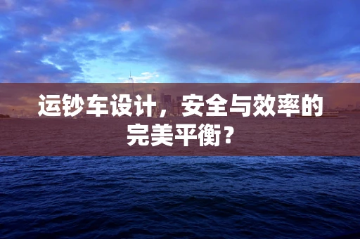 运钞车设计，安全与效率的完美平衡？