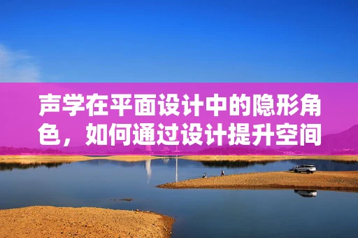 声学在平面设计中的隐形角色，如何通过设计提升空间体验？
