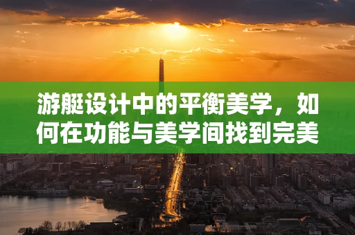 游艇设计中的平衡美学，如何在功能与美学间找到完美契合？