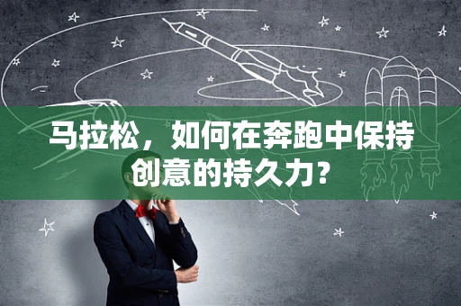 马拉松，如何在奔跑中保持创意的持久力？