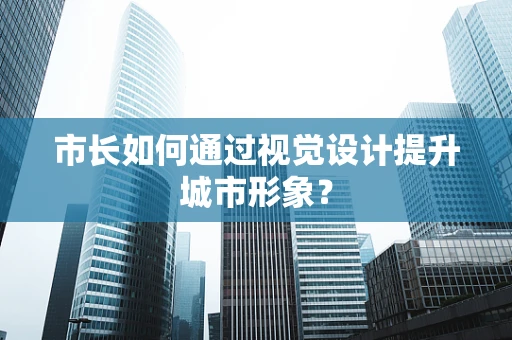 市长如何通过视觉设计提升城市形象？