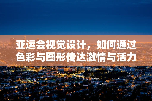 亚运会视觉设计，如何通过色彩与图形传达激情与活力？