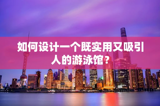 如何设计一个既实用又吸引人的游泳馆？