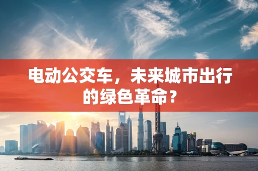 电动公交车，未来城市出行的绿色革命？