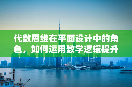 代数思维在平面设计中的角色，如何运用数学逻辑提升设计效果？