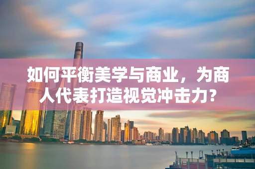 如何平衡美学与商业，为商人代表打造视觉冲击力？