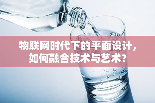 物联网时代下的平面设计，如何融合技术与艺术？