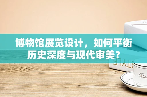 博物馆展览设计，如何平衡历史深度与现代审美？