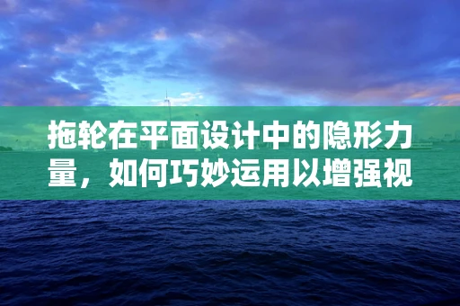 拖轮在平面设计中的隐形力量，如何巧妙运用以增强视觉效果？