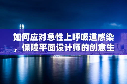 如何应对急性上呼吸道感染，保障平面设计师的创意生产力？
