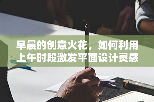 早晨的创意火花，如何利用上午时段激发平面设计灵感？