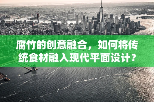 腐竹的创意融合，如何将传统食材融入现代平面设计？