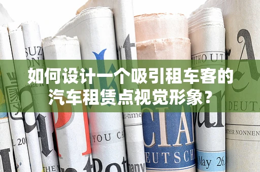 如何设计一个吸引租车客的汽车租赁点视觉形象？