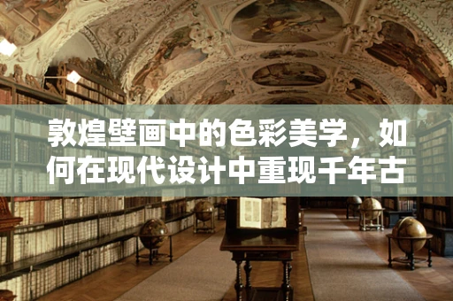 敦煌壁画中的色彩美学，如何在现代设计中重现千年古韵？