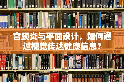 宫颈炎与平面设计，如何通过视觉传达健康信息？