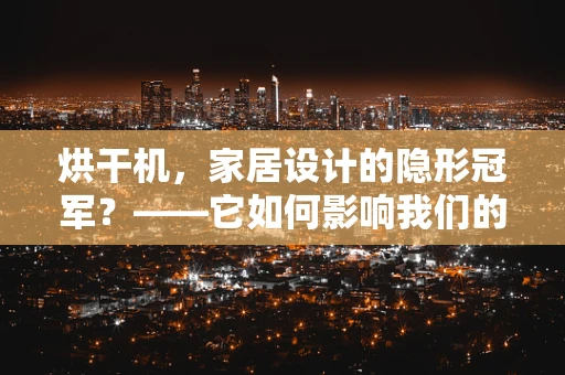 烘干机，家居设计的隐形冠军？——它如何影响我们的生活方式？