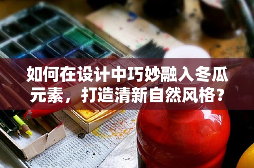 如何在设计中巧妙融入冬瓜元素，打造清新自然风格？