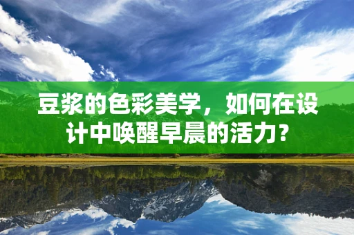 豆浆的色彩美学，如何在设计中唤醒早晨的活力？