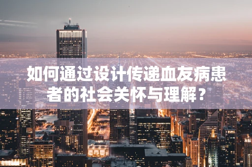 如何通过设计传递血友病患者的社会关怀与理解？