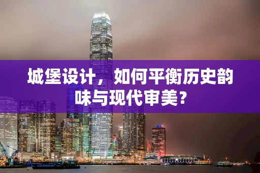 城堡设计，如何平衡历史韵味与现代审美？