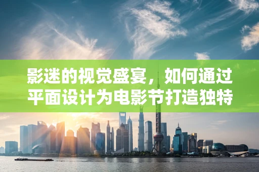 影迷的视觉盛宴，如何通过平面设计为电影节打造独特氛围？
