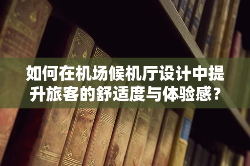 如何在机场候机厅设计中提升旅客的舒适度与体验感？