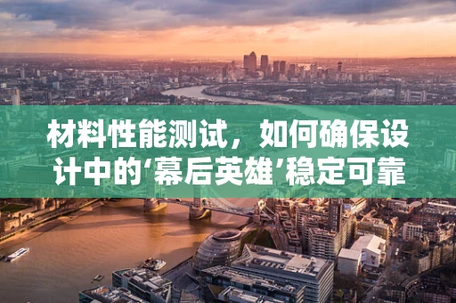 材料性能测试，如何确保设计中的‘幕后英雄’稳定可靠？