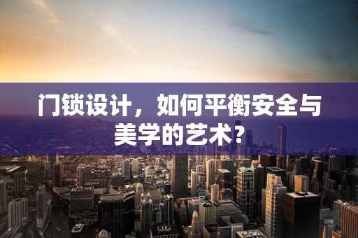 门锁设计，如何平衡安全与美学的艺术？